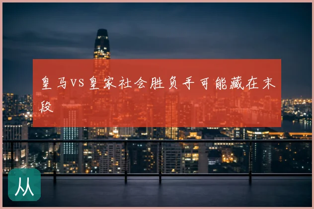 皇马vs皇家社会胜负手可能藏在末段