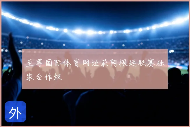 至尊国际体育网址获阿根廷联赛独家合作权
